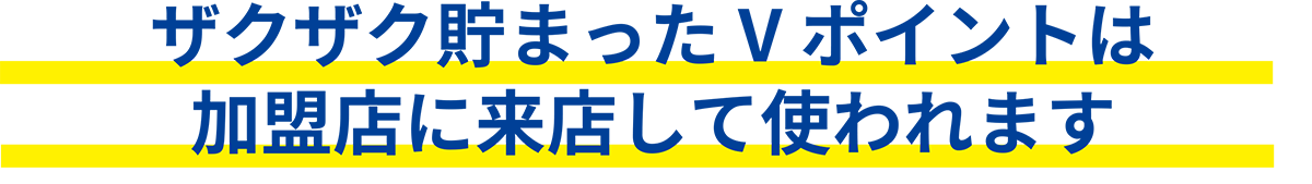 ザクザク貯まったVポイントは加盟店に来店して使われます